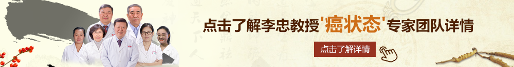 日B操B视频北京御方堂李忠教授“癌状态”专家团队详细信息